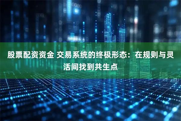 股票配资资金 交易系统的终极形态：在规则与灵活间找到共生点