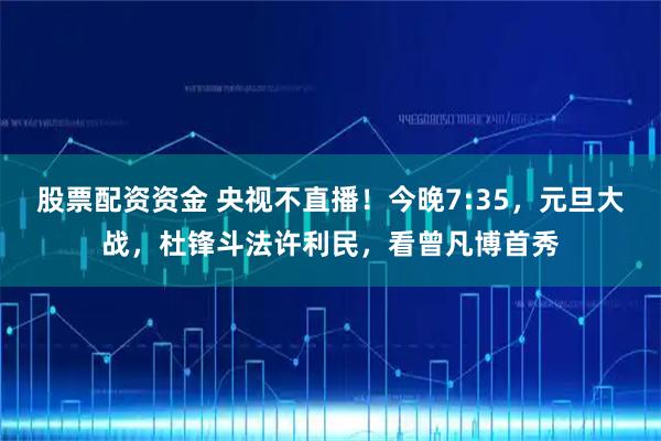 股票配资资金 央视不直播！今晚7:35，元旦大战，杜锋斗法许利民，看曾凡博首秀