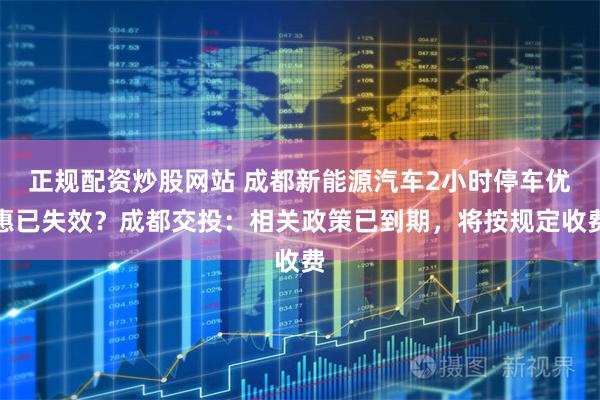 正规配资炒股网站 成都新能源汽车2小时停车优惠已失效？成都交投：相关政策已到期，将按规定收费