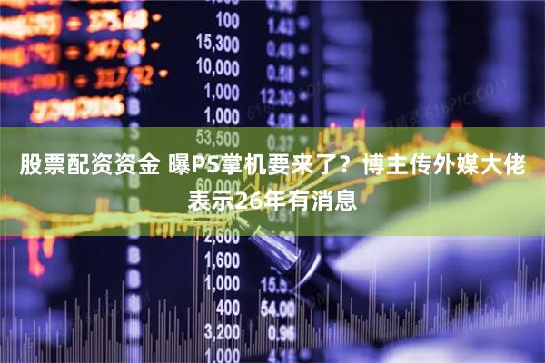 股票配资资金 曝PS掌机要来了?博主传外媒大佬表示26年有消息