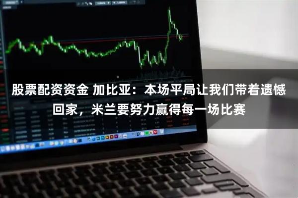 股票配资资金 加比亚：本场平局让我们带着遗憾回家，米兰要努力赢得每一场比赛