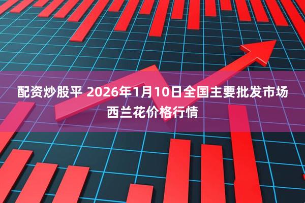配资炒股平 2026年1月10日全国主要批发市场西兰花价格行情