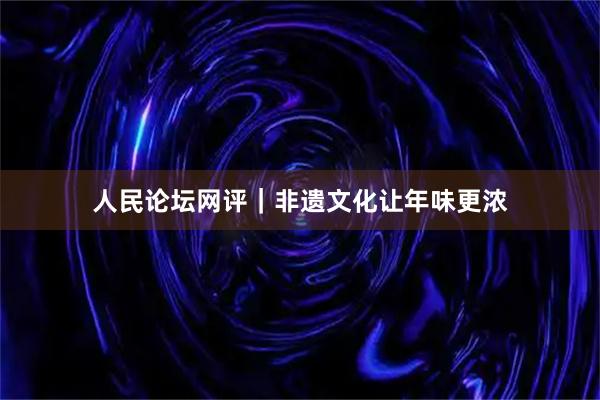 人民论坛网评｜非遗文化让年味更浓