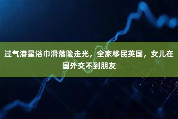 过气港星浴巾滑落险走光，全家移民英国，女儿在国外交不到朋友