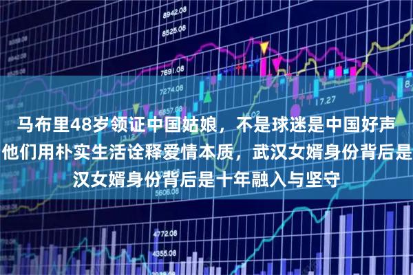 马布里48岁领证中国姑娘,不是球迷是中国好声音歌手汪妤凌,他们用朴实生活诠释爱情本质,武汉女婿身份背后是十年融入与坚守