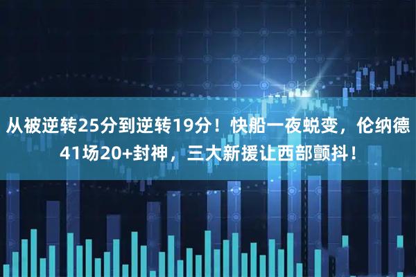 从被逆转25分到逆转19分！快船一夜蜕变，伦纳德41场20+封神，三大新援让西部颤抖！