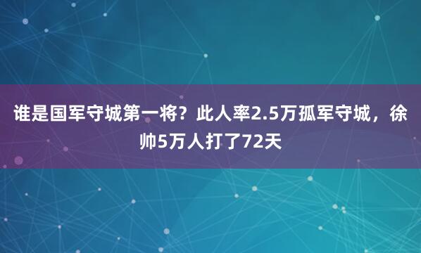 谁是国军守城第一将？此人率2.5万孤军守城，徐帅5万人打了72天