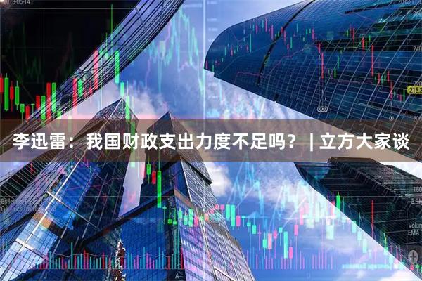 李迅雷:我国财政支出力度不足吗? | 立方大家谈