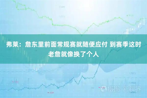 弗莱：詹东里前面常规赛就随便应付 到赛季这时老詹就像换了个人