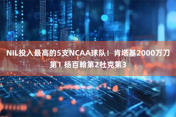 NIL投入最高的5支NCAA球队！肯塔基2000万刀第1 杨百翰第2杜克第3