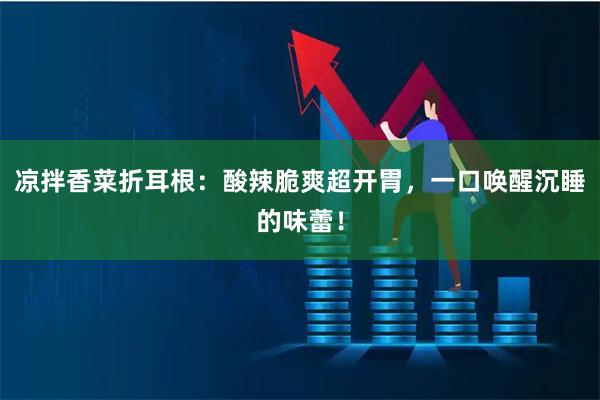 凉拌香菜折耳根：酸辣脆爽超开胃，一口唤醒沉睡的味蕾！