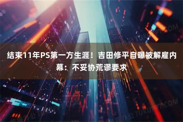 结束11年PS第一方生涯！吉田修平自曝被解雇内幕：不妥协荒谬要求