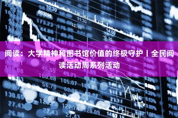 阅读：大学精神和图书馆价值的终极守护丨全民阅读活动周系列活动