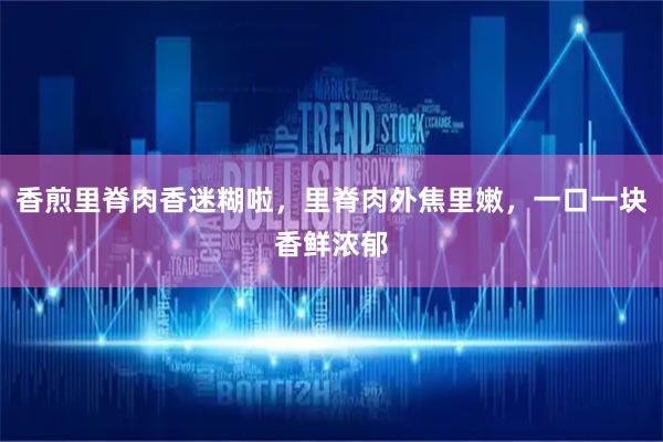 香煎里脊肉香迷糊啦，里脊肉外焦里嫩，一口一块香鲜浓郁