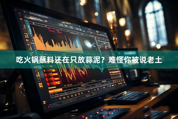 吃火锅蘸料还在只放蒜泥？难怪你被说老土