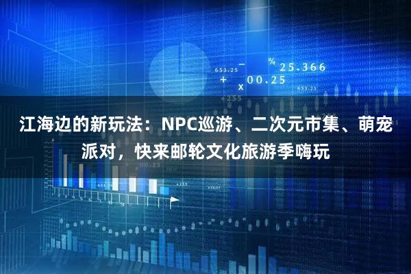 江海边的新玩法：NPC巡游、二次元市集、萌宠派对，快来邮轮文化旅游季嗨玩