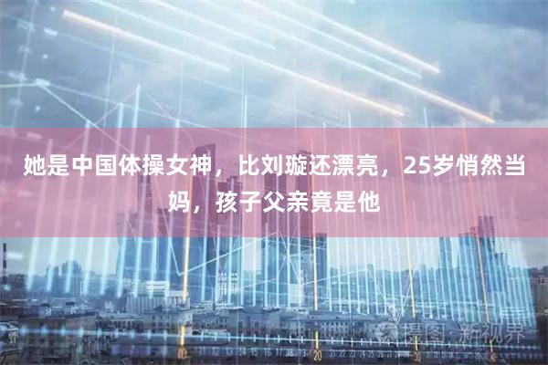 她是中国体操女神，比刘璇还漂亮，25岁悄然当妈，孩子父亲竟是他