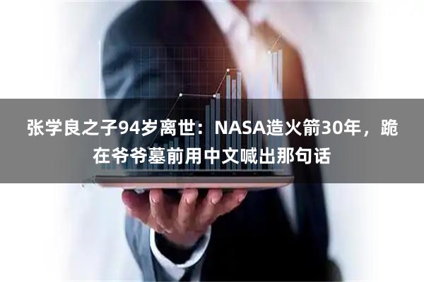张学良之子94岁离世：NASA造火箭30年，跪在爷爷墓前用中文喊出那句话