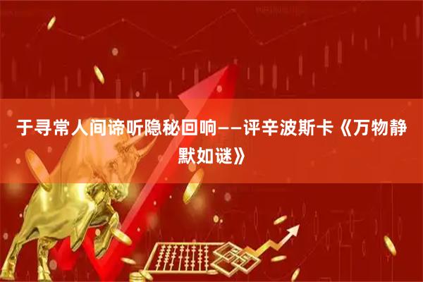 于寻常人间谛听隐秘回响——评辛波斯卡《万物静默如谜》