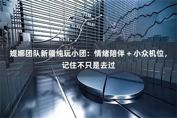 媞娜团队新疆纯玩小团：情绪陪伴 + 小众机位，记住不只是去过