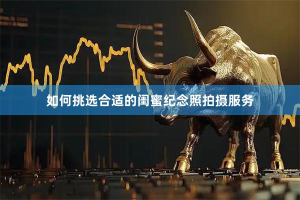 如何挑选合适的闺蜜纪念照拍摄服务