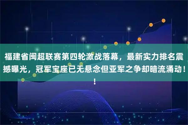 福建省闽超联赛第四轮激战落幕，最新实力排名震撼曝光，冠军宝座已无悬念但亚军之争却暗流涌动！