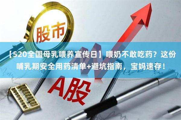 【520全国母乳喂养宣传日】喂奶不敢吃药？这份哺乳期安全用药清单+避坑指南，宝妈速存！