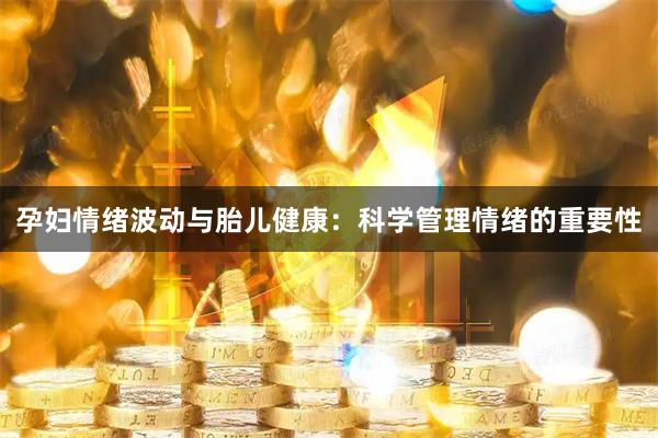 孕妇情绪波动与胎儿健康：科学管理情绪的重要性