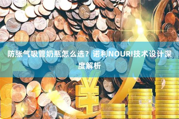 防胀气吸管奶瓶怎么选？诺利NOURI技术设计深度解析