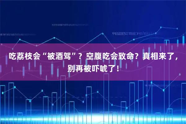 吃荔枝会“被酒驾”？空腹吃会致命？真相来了，别再被吓唬了！