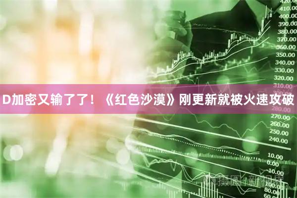 D加密又输了了！《红色沙漠》刚更新就被火速攻破