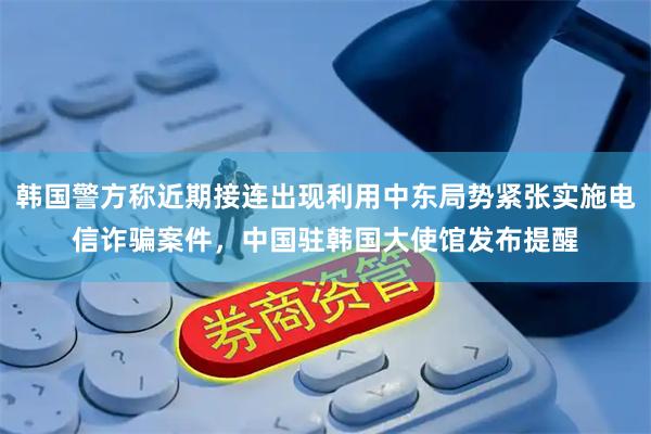韩国警方称近期接连出现利用中东局势紧张实施电信诈骗案件，中国驻韩国大使馆发布提醒