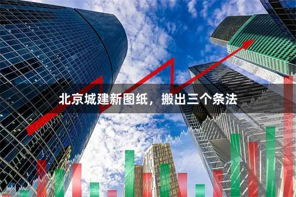 北京城建新图纸，搬出三个条法