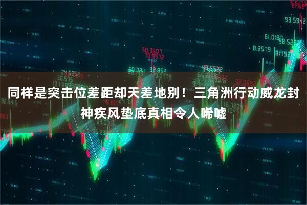 同样是突击位差距却天差地别！三角洲行动威龙封神疾风垫底真相令人唏嘘