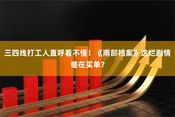 三四线打工人直呼看不懂!《南部档案》这烂剧情谁在买单?