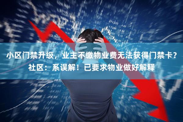 小区门禁升级，业主不缴物业费无法获得门禁卡？社区：系误解！已要求物业做好解释