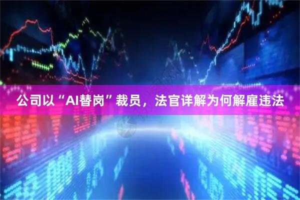 公司以“AI替岗”裁员，法官详解为何解雇违法