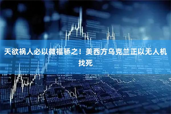 天欲祸人必以微福骄之！美西方乌克兰正以无人机找死