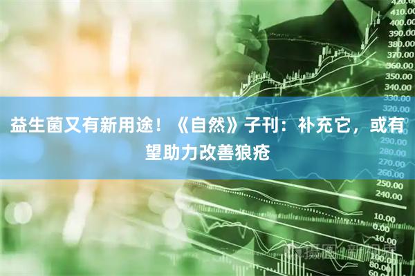 益生菌又有新用途！《自然》子刊：补充它，或有望助力改善狼疮