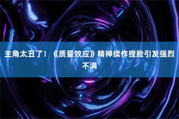 主角太丑了！《质量效应》精神续作捏脸引发强烈不满