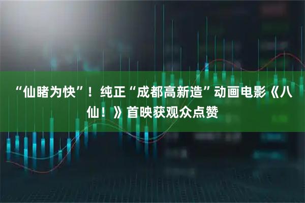 “仙睹为快”！纯正“成都高新造”动画电影《八仙！》首映获观众点赞