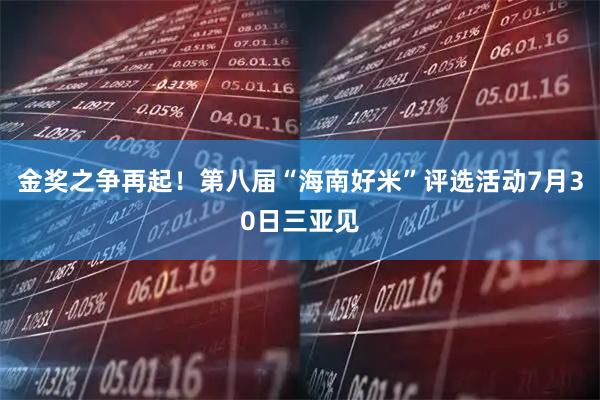 金奖之争再起！第八届“海南好米”评选活动7月30日三亚见