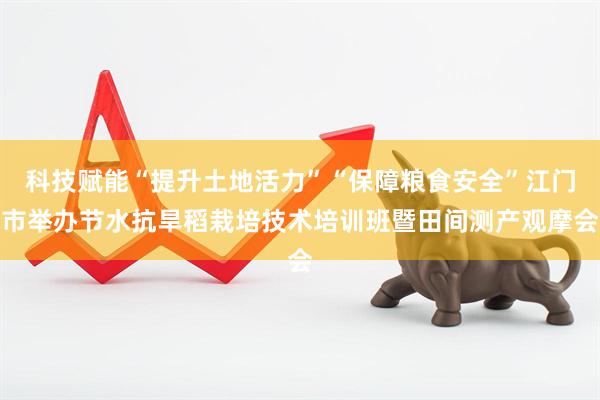 科技赋能“提升土地活力”“保障粮食安全”江门市举办节水抗旱稻栽培技术培训班暨田间测产观摩会